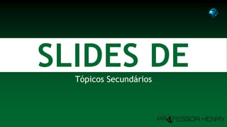 SLIDES DETópicos Secundários
Professor Henry
 
