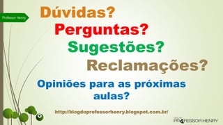 Dúvidas?
Perguntas?
Sugestões?
Opiniões para as próximas
aulas?
Reclamações?
http://blogdoprofessorhenry.blogspot.com.br/
Professor Henry
 