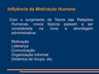 Influência da Motivação Humana
Com o surgimento da Teoria das Relações
Humanas, novos tópicos passam a ser
considerada na nova a abordagem
administrativa:
 Motivação
 Liderança
 Comunicação
 Organização Informal
 Dinâmica de Grupo, etc.
 