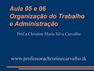 Aula 05 e 06
Organização do Trabalho
e Administração
Prof.a Christine Maria Silva Carvalho
www.professorachristinecarvalho.tk
 