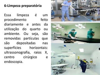 6-Limpeza preparatória
Essa limpeza é um
procedimento feito
diariamente e antes da
utilização do quarto ou
ambiente. Ou seja, são
removidas partículas que
são depositadas nas
superfícies horizontais:
ultrassonografia, raios X,
centro cirúrgico e
endoscopia.
 
