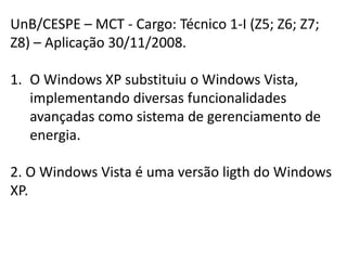 UnB/CESPE – MCT - Cargo: Técnico 1-I (Z5; Z6; Z7; Z8) – Aplicação 30/11/2008.O Windows XP substituiu o Windows Vista, implementando diversas funcionalidades avançadas como sistema de gerenciamento de energia.2. O Windows Vista é uma versão ligth do Windows XP.
