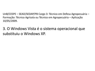UnB/CESPE – SEAD/SEDAP/PB Cargo 3: Técnico em Defesa Agropecuária – Formação: Técnico Agrícola ou Técnico em Agropecuária – Aplicação 10/05/2009.3. O Windows Vista é o sistema operacional que substituiu o Windows XP.