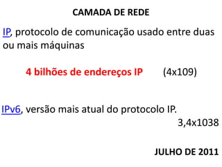 CAMADA DE REDEIP, protocolo de comunicação usado entre duas ou mais máquinas 4 bilhões de endereços IP        (4x109)IPv6, versão mais atual do protocolo IP. 3,4x1038JULHO DE 2011