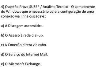 4) Questão Prova SUSEP / Analista Técnico - O componente do Windows que é necessário para a configuração de uma conexão via linha discada é :a) A Discagem automática.b) O Acesso à rede dial-up.c) A Conexão direta via cabo.d) O Serviço do Internet Mail.e) O Microsoft Exchange.