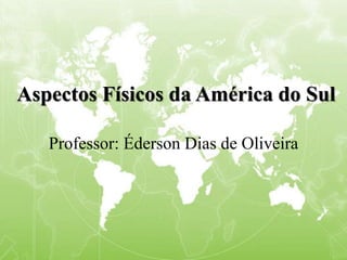 Aspectos Físicos da América do Sul
Professor: Éderson Dias de Oliveira
 