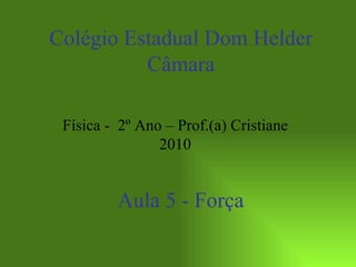 Aula 5 - Força Colégio Estadual Dom Helder Câmara Física -  2º Ano – Prof.(a) Cristiane 2010 