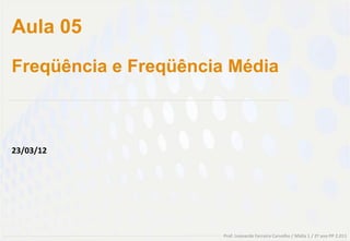 Aula 05
Freqüência e Freqüência Média



23/03/12




                       Prof. Leonardo Ferreira Carvalho / Midia 1 / 2º ano PP 2.011
 