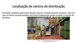 • Exemplo: produtos perecíveis devem possuir armazenamento especial, uma vez
que se forem acondicionados de forma inadequada, pode resultar na perda do
produto.
Localização de centros de distribuição
 