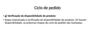 • g) Verificação da disponibilidade do produto
• Etapa relacionada à verificação da disponibilidade do produto. Se houver
disponibilidade, as próximas etapas do ciclo de pedido são realizadas.
Ciclo de pedido
 