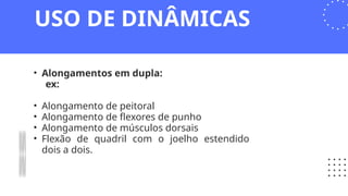 • Alongamentos em dupla:
ex:
• Alongamento de peitoral
• Alongamento de flexores de punho
• Alongamento de músculos dorsais
• Flexão de quadril com o joelho estendido
dois a dois.
USO DE DINÂMICAS
 