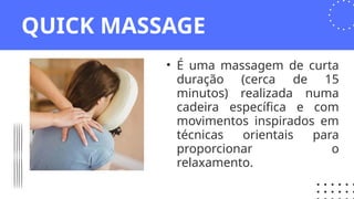 QUICK MASSAGE
• É uma massagem de curta
duração (cerca de 15
minutos) realizada numa
cadeira específica e com
movimentos inspirados em
técnicas orientais para
proporcionar o
relaxamento.
 