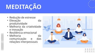 MEDITAÇÃO
• Redução de estresse
• Elevação da
produtividade
• Melhoria da criatividade
e inovação
• Resiliência emocional
• Melhoria da
comunicação e das
relações interpessoais
 