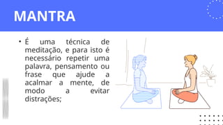 MANTRA
• É uma técnica de
meditação, e para isto é
necessário repetir uma
palavra, pensamento ou
frase que ajude a
acalmar a mente, de
modo a evitar
distrações;
 