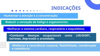 C. Cycling
C. Cycling
INDICAÇÕES
•Melhorar o sistema cardíaco, respiratório e esquelético;
•Aumentar a atenção e a concentração;
•Reduzir a sensação de fadiga e esgotamento;
•Combater doenças ocupacionais como LER/DORT,
estresse, depressão e ansiedade;
•Melhorar a consciência corporal, flexibilidade, coordenação
e resistência;
 