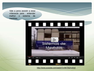 http://www.youtube.com/watch?v=lIhTSQYzSy0
Vale a pena assistir a essa
vídeoaula para entender
melhor o sistema de
medidas.
 