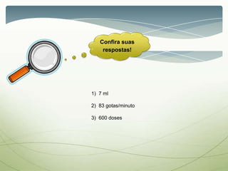 Confira suas
respostas!
1) 7 ml
2) 83 gotas/minuto
3) 600 doses
 