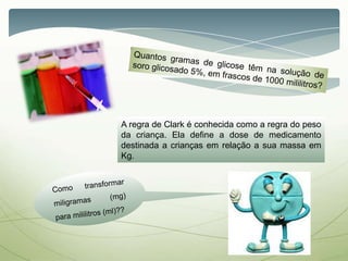 A regra de Clark é conhecida como a regra do peso
da criança. Ela define a dose de medicamento
destinada a crianças em relação a sua massa em
Kg.
 