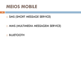 MEIOS MOBILE
24


        SMS (SHORT MESSAGE SERVICE)

        MMS (MULTIMEDIA MESSAGEM SERVICE)

        BLUETOOTH
 