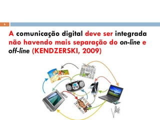 6



    A comunicação digital deve ser integrada
    não havendo mais separação do on-line e
    off-line (KENDZERSKI, 2009)
 