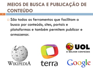 MEIOS DE BUSCA E PUBLICAÇÃO DE
9
    CONTEÚDO
       São todas as ferramentas que facilitam a
        busca por conteúdo, sites, portais e
        plataformas e também permitem publicar e
        armazenar.
 