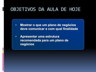 OBJETIVOS DA AULA DE HOJE
• Mostrar o que um plano de negócios
deve comunicar e com qual finalidade
• Apresentar uma estrutura
recomendada para um plano de
negócios
 