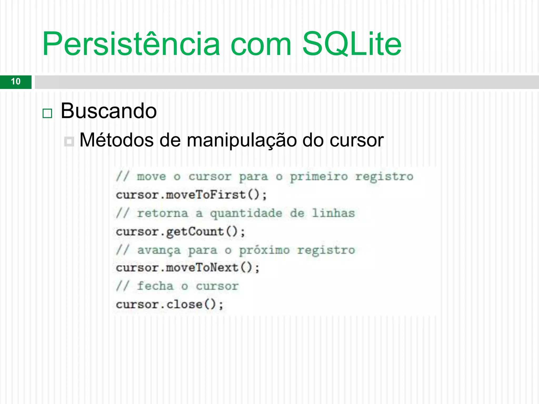 Persistência com SQLite
10
 Buscando
 Métodos de manipulação do cursor
 