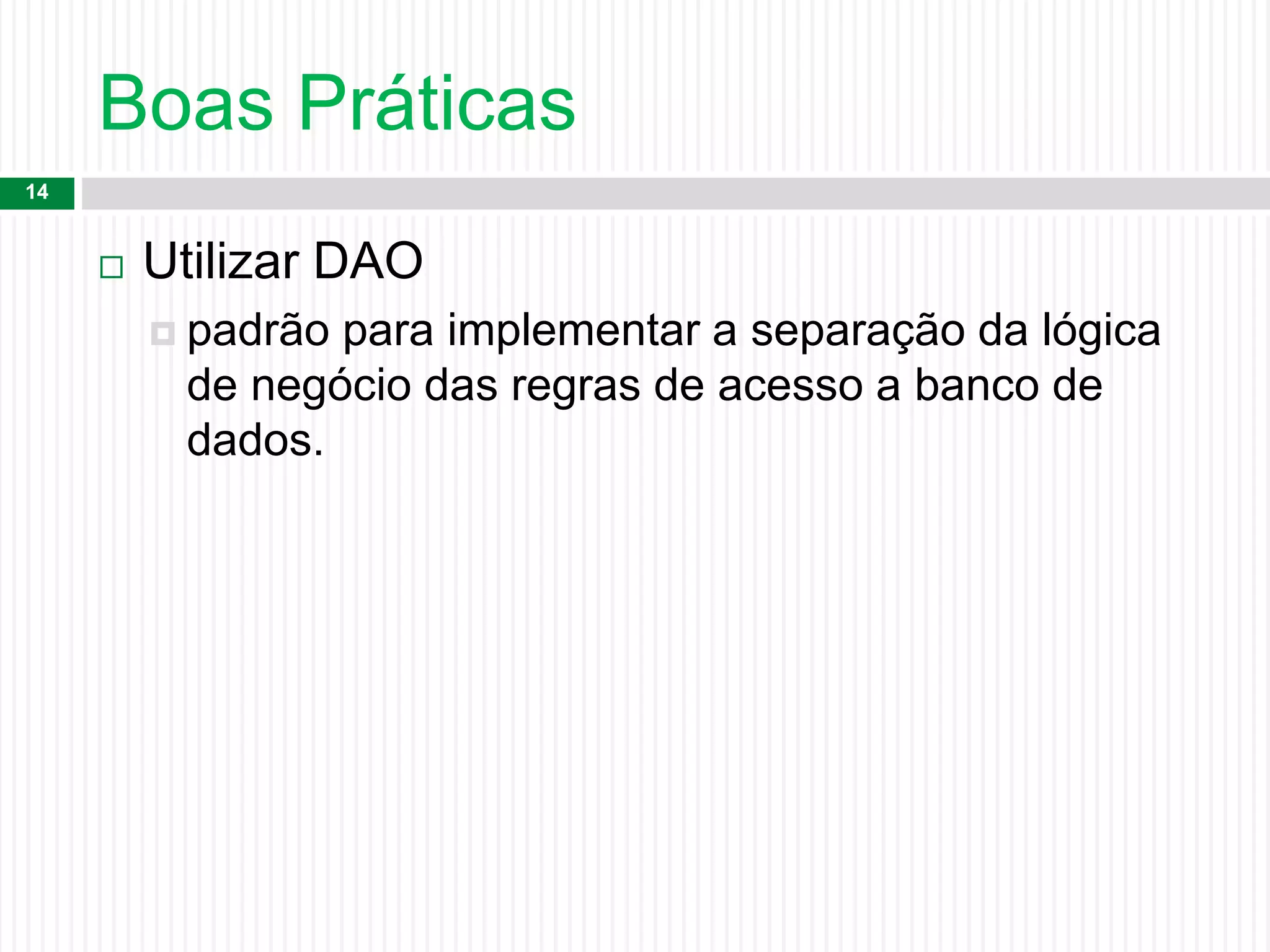Boas Práticas
14
 Utilizar DAO
 padrão para implementar a separação da lógica
de negócio das regras de acesso a banco de
dados.
 