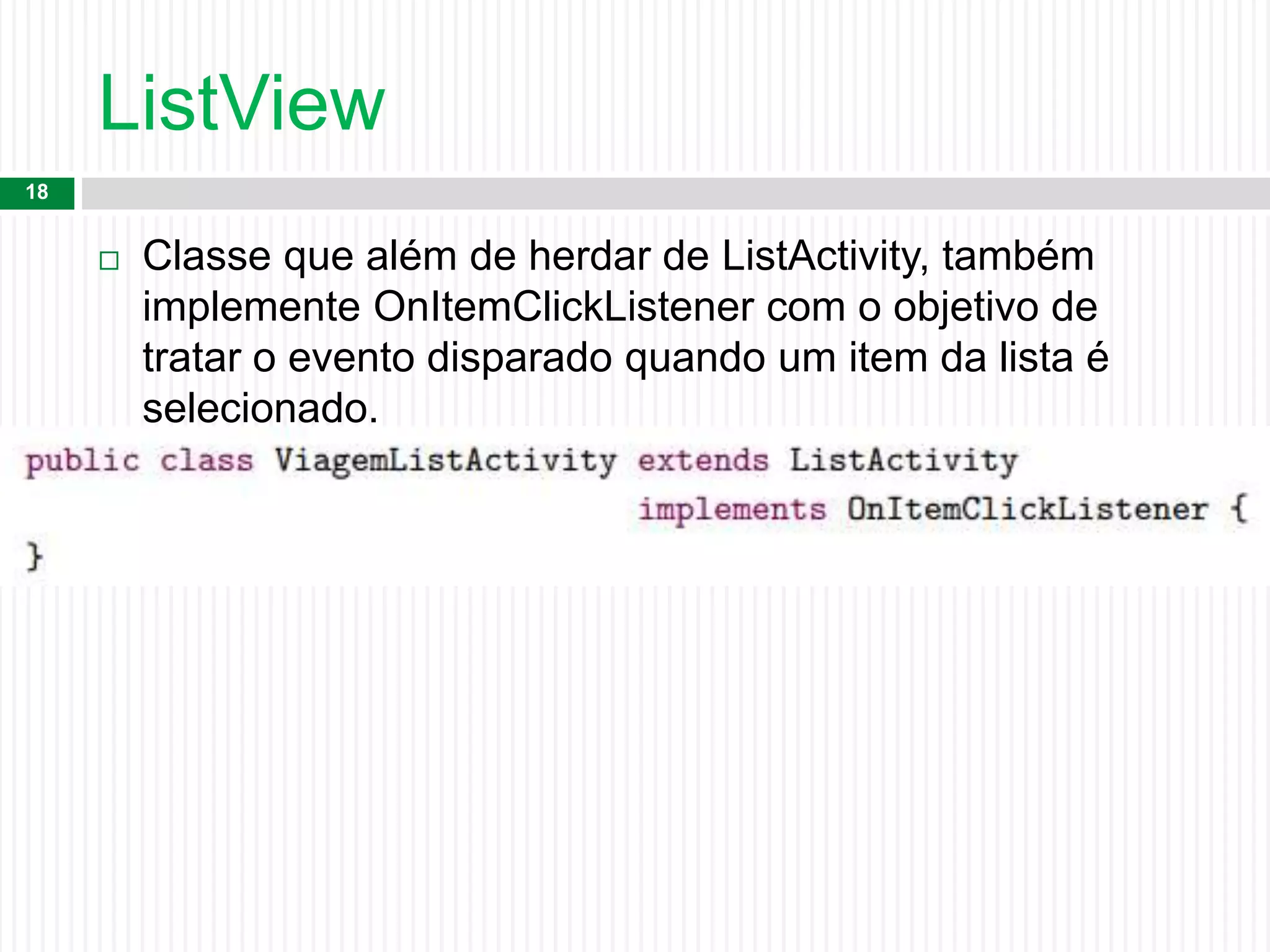 ListView
18
 Classe que além de herdar de ListActivity, também
implemente OnItemClickListener com o objetivo de
tratar o evento disparado quando um item da lista é
selecionado.
 
