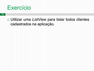 Exercício
23
 Utilizar uma ListView para listar todos clientes
cadastrados na aplicação.
 