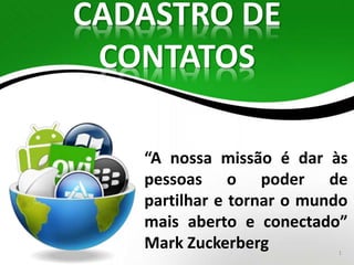 “A nossa missão é dar às 
pessoas o poder de 
partilhar e tornar o mundo 
mais aberto e conectado” 
Mark Zuckerberg 
1 
CADASTRO DE 
CONTATOS 
 