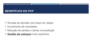 BENEFÍCIOS DO PCP
 Tomada de decisão com base em dados
 Incremento de resultados
 Redução de perdas e danos na produção
 Gestão de estoque mais assertiva.
 