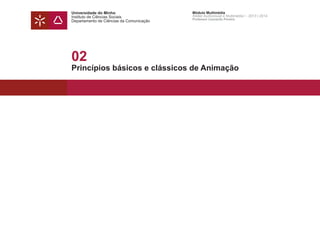 Universidade do Minho
Instituto de Ciências Sociais
Departamento de Ciências da Comunicação
Módulo Multimédia
Atelier Audiovisual e Multimédia I - 2013 | 2014
Professor Leonardo Pereira
02
Princípios básicos e clássicos de Animação
 