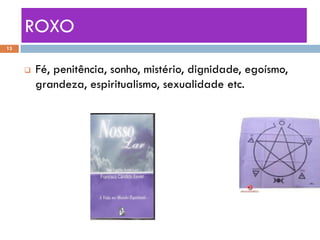 ROXO
13



        Fé, penitência, sonho, mistério, dignidade, egoísmo,
         grandeza, espiritualismo, sexualidade etc.
 