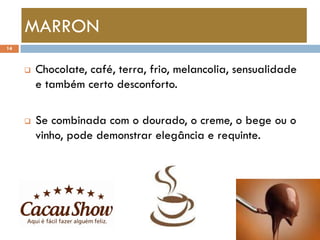 MARRON
14



        Chocolate, café, terra, frio, melancolia, sensualidade
         e também certo desconforto.

        Se combinada com o dourado, o creme, o bege ou o
         vinho, pode demonstrar elegância e requinte.
 