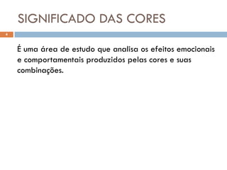 SIGNIFICADO DAS CORES
4



    É uma área de estudo que analisa os efeitos emocionais
    e comportamentais produzidos pelas cores e suas
    combinações.
 