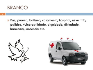 BRANCO
6



       Paz, pureza, batismo, casamento, hospital, neve, frio,
        palidez, vulnerabilidade, dignidade, divindade,
        harmonia, inocência etc.
 