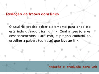 Redação de frases com links
O usuário precisa saber claramente para onde ele
está indo quando clicar o link. Qual a ligação e os
desdobramentos. Para isso, é preciso cuidado ao
escolher a palavra (ou frase) que leve ao link.
 