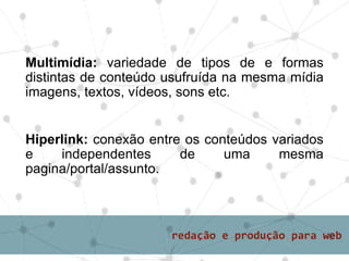Multimídia: variedade de tipos de e formas
distintas de conteúdo usufruída na mesma mídia
imagens, textos, vídeos, sons etc.
Hiperlink: conexão entre os conteúdos variados
e independentes de uma mesma
pagina/portal/assunto.
 