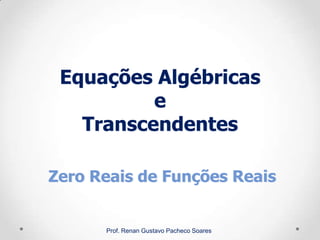 Equações Algébricas
e
Transcendentes
Prof. Renan Gustavo Pacheco Soares
Zero Reais de Funções Reais
 