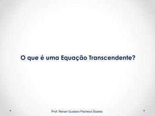 O que é uma Equação Transcendente?
Prof. Renan Gustavo Pacheco Soares
 