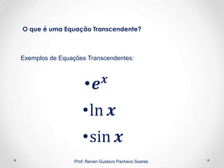 Prof. Renan Gustavo Pacheco Soares
Exemplos de Equações Transcendentes:
O que é uma Equação Transcendente?
 