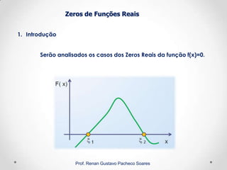 Zeros de Funções Reais
1. Introdução
Serão analisados os casos dos Zeros Reais da função f(x)=0.
Prof. Renan Gustavo Pacheco Soares
 