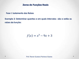 Zeros de Funções Reais
Fase I: Isolamento das Raízes
Prof. Renan Gustavo Pacheco Soares
Exemplo 2: Determinar quantas e em quais intervalos são e estão as
raízes da função:
 