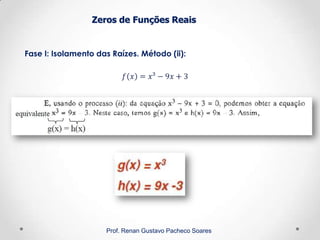 Zeros de Funções Reais
Fase I: Isolamento das Raízes. Método (ii):
Prof. Renan Gustavo Pacheco Soares
 