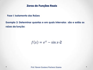 Zeros de Funções Reais
Fase I: Isolamento das Raízes
Prof. Renan Gustavo Pacheco Soares
Exemplo 3: Determinar quantas e em quais intervalos são e estão as
raízes da função:
 