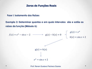 Zeros de Funções Reais
Fase I: Isolamento das Raízes
Prof. Renan Gustavo Pacheco Soares
Exemplo 3: Determinar quantas e em quais intervalos são e estão as
raízes da função (Método ii):
 