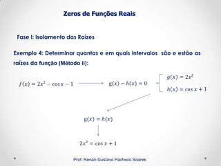 Zeros de Funções Reais
Fase I: Isolamento das Raízes
Prof. Renan Gustavo Pacheco Soares
Exemplo 4: Determinar quantas e em quais intervalos são e estão as
raízes da função (Método ii):
 