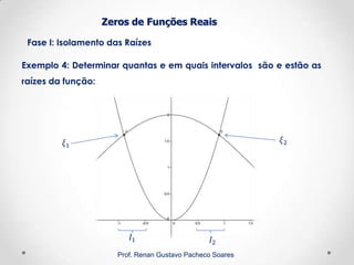 Zeros de Funções Reais
Fase I: Isolamento das Raízes
Prof. Renan Gustavo Pacheco Soares
Exemplo 4: Determinar quantas e em quais intervalos são e estão as
raízes da função:
 