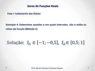 Zeros de Funções Reais
Fase I: Isolamento das Raízes
Prof. Renan Gustavo Pacheco Soares
Exemplo 4: Determinar quantas e em quais intervalos são e estão as
raízes da função (Método ii):
 